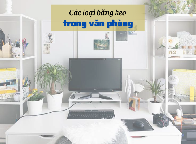 CÁC LOẠI BĂNG KEO THƯỜNG ĐƯỢC SỬ DỤNG TRONG VĂN PHÒNG